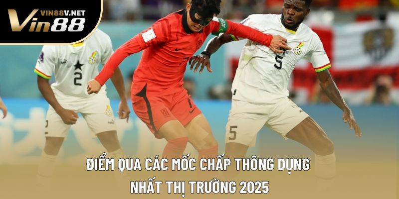 Điểm qua các mốc chấp thông dụng nhất thị trường 2025