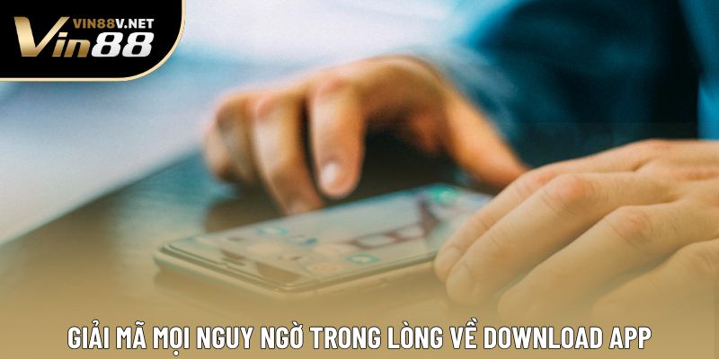Giải mã mọi nguy ngờ trong lòng về download app