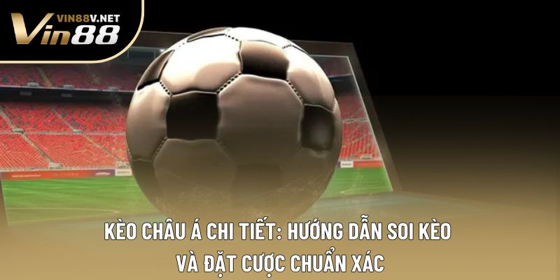 Kèo Châu Á Chi Tiết: Bí Quyết Giúp Tăng Tỷ Lệ Thắng Vượt Trội